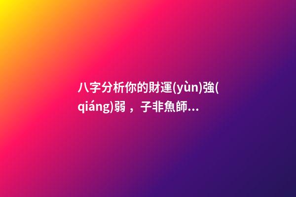 八字分析你的財運(yùn)強(qiáng)弱，子非魚師傅告訴你